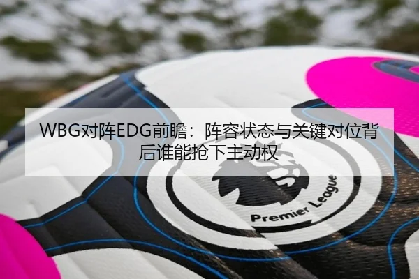 WBG对阵EDG前瞻：阵容状态与关键对位背后谁能抢下主动权