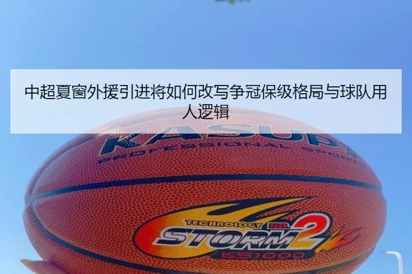 中超夏窗外援引进将如何改写争冠保级格局与球队用人逻辑（maiqiuzhan）