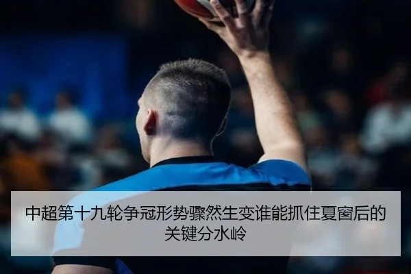 中超第十九轮争冠形势骤然生变谁能抓住夏窗后的关键分水岭（maiqiuzhan）